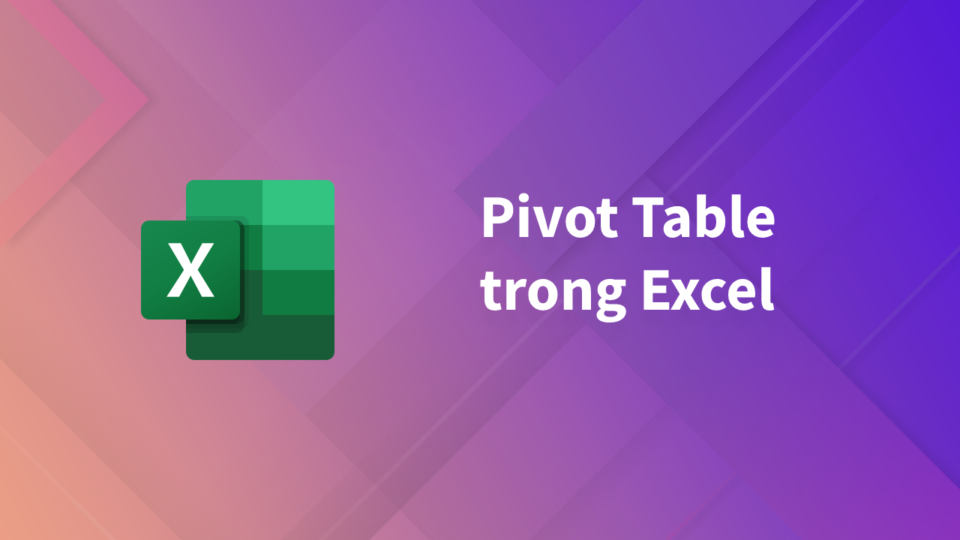 Sử dụng Pivot Table trong Excel để thống kê dữ liệu trực quan